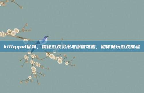 killqqad官网，揭秘游戏资讯与深度攻略，助你畅玩游戏体验