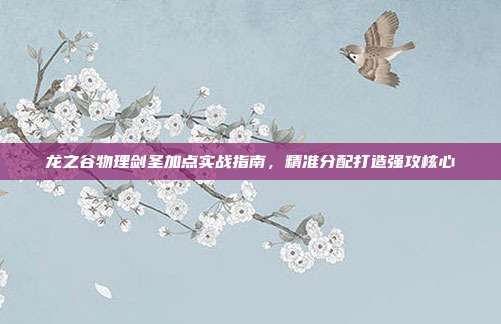 龙之谷物理剑圣加点实战指南,精准分配打造强攻核心