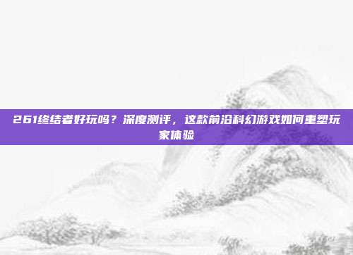 261终结者好玩吗?深度测评,这款前沿科幻游戏如何重塑玩家体验