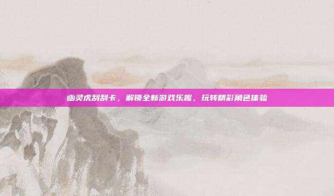 幽灵虎刮刮卡,解锁全新游戏乐趣,玩转精彩角色体验
