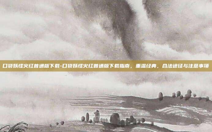 口袋妖怪火红普通版下载-口袋妖怪火红普通版下载指南，重温经典，合法途径与注意事项