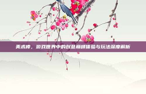 美术棒,游戏世界中的创意巅峰体验与玩法深度解析
