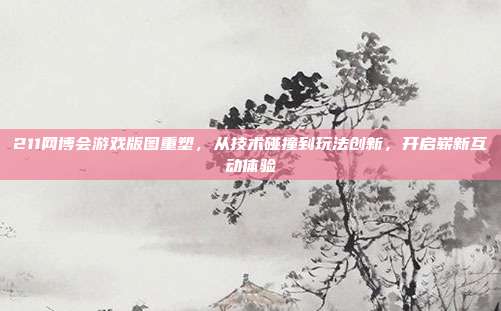 211网博会游戏版图重塑,从技术碰撞到玩法创新,开启崭新互动体验