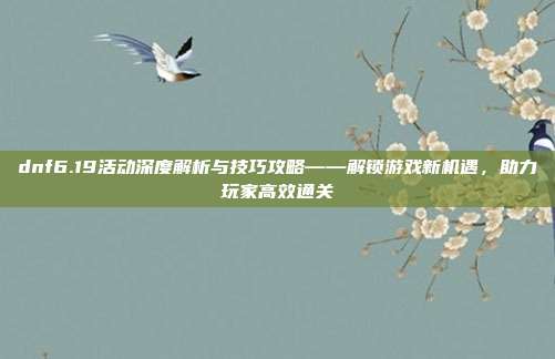 dnf6.19活动深度解析与技巧攻略——解锁游戏新机遇，助力玩家高效通关
