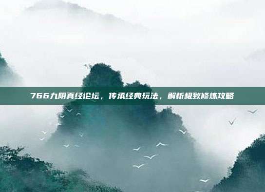 766九阴真经论坛，传承经典玩法，解析极致修炼攻略