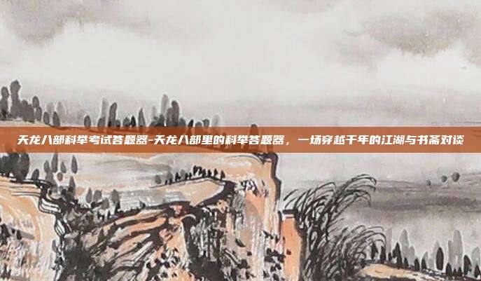 天龙八部科举考试答题器-天龙八部里的科举答题器,一场穿越千年的江湖与书斋对谈