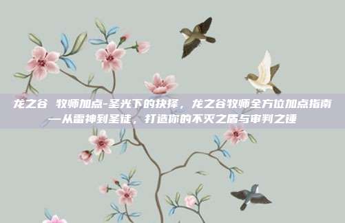 龙之谷 牧师加点-圣光下的抉择,龙之谷牧师全方位加点指南—从雷神到圣徒,打造你的不灭之盾与审判之锤