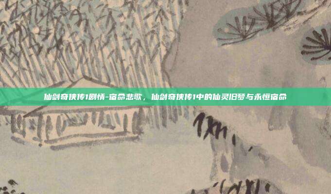 仙剑奇侠传1剧情-宿命悲歌,仙剑奇侠传1中的仙灵旧梦与永恒宿命