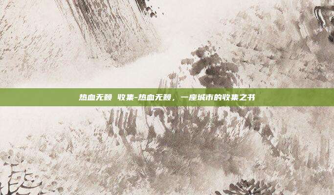 热血无赖 收集-热血无赖,一座城市的收集之书