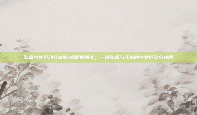 欲望少女运动会攻略-盛夏的果实,一场欲望与汗水的少女运动会攻略