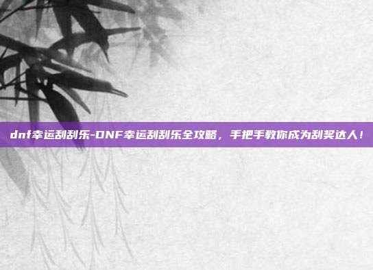 dnf幸运刮刮乐-DNF幸运刮刮乐全攻略,手把手教你成为刮奖达人!