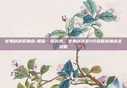 女鬼剑剑宗加点-极诣·驭剑术，女鬼剑剑宗110级版本加点全攻略