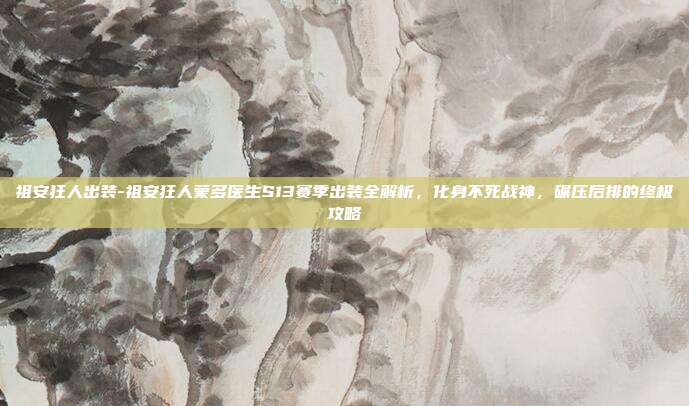 祖安狂人出装-祖安狂人蒙多医生S13赛季出装全解析，化身不死战神，碾压后排的终极攻略