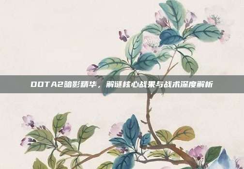 DOTA2暗影精华，解谜核心战果与战术深度解析