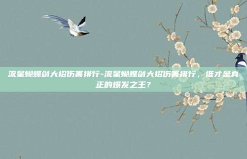 流星蝴蝶剑大招伤害排行-流星蝴蝶剑大招伤害排行，谁才是真正的爆发之王？