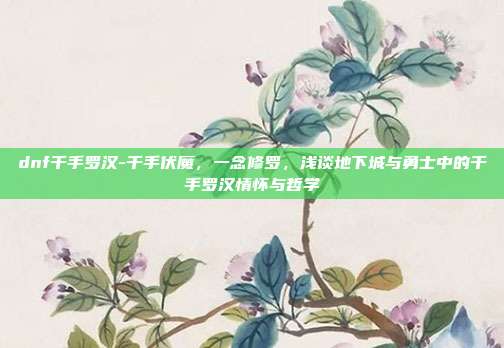 dnf千手罗汉-千手伏魔,一念修罗,浅谈地下城与勇士中的千手罗汉情怀与哲学