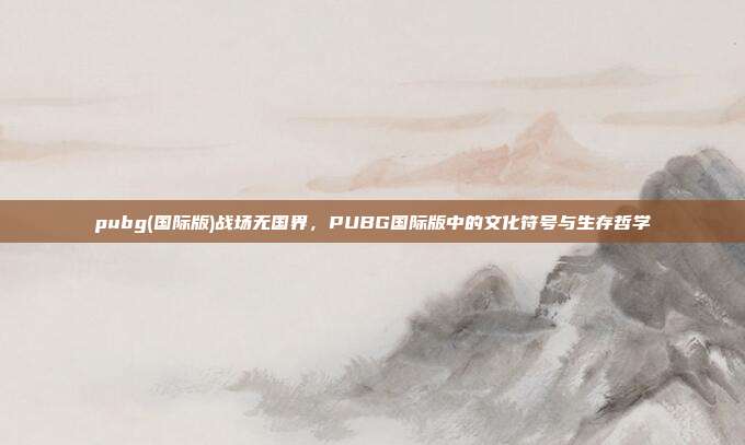 pubg(国际版)战场无国界，PUBG国际版中的文化符号与生存哲学