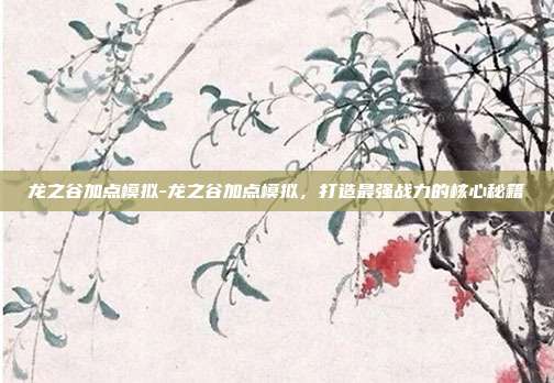 龙之谷加点模拟-龙之谷加点模拟，打造最强战力的核心秘籍