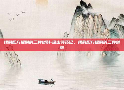 找到配方提到的三种材料-深山寻药记，找到配方提到的三种材料
