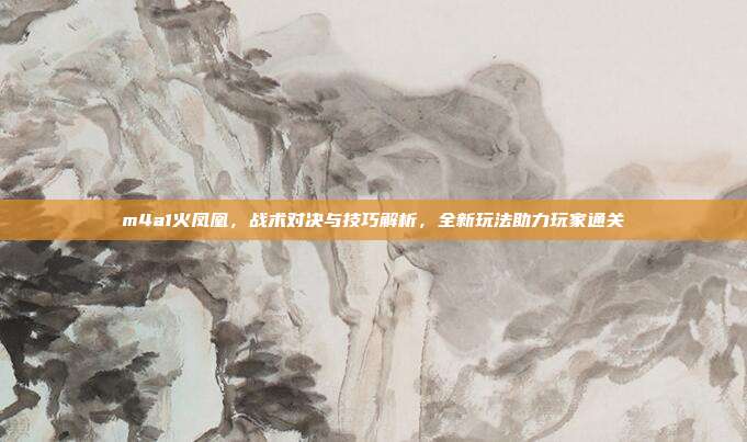 m4a1火凤凰，战术对决与技巧解析，全新玩法助力玩家通关