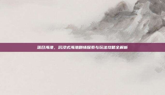 落日海港，沉浸式海港剧情探索与玩法攻略全解析