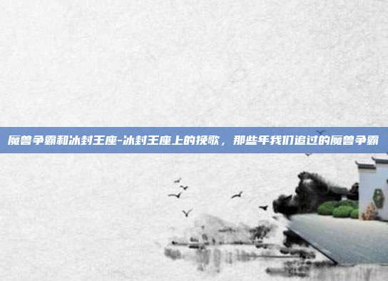 魔兽争霸和冰封王座-冰封王座上的挽歌，那些年我们追过的魔兽争霸