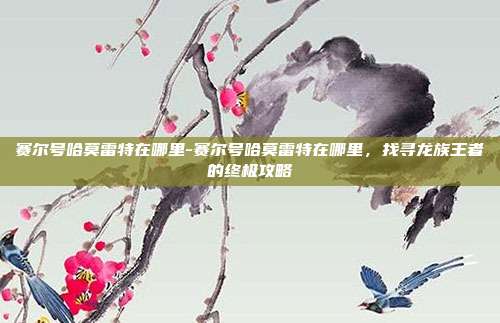 赛尔号哈莫雷特在哪里-赛尔号哈莫雷特在哪里，找寻龙族王者的终极攻略