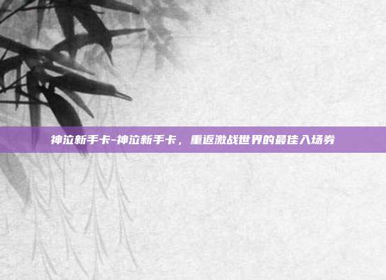 神泣新手卡-神泣新手卡,重返激战世界的最佳入场券