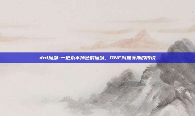 dnf魔剑-一把永不掉色的魔剑,DNF阿波菲斯的传说