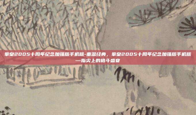 拳皇2005十周年纪念加强版手机版-重温经典，拳皇2005十周年纪念加强版手机版—指尖上的格斗盛宴