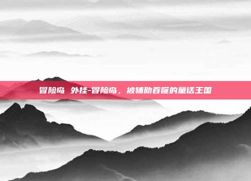冒险岛 外挂-冒险岛,被辅助吞噬的童话王国