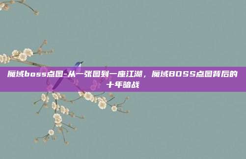 魔域boss点图-从一张图到一座江湖,魔域BOSS点图背后的十年暗战