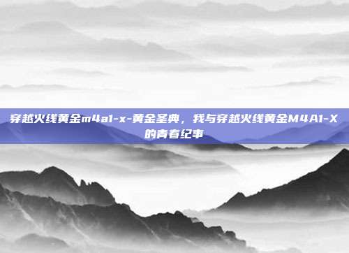 穿越火线黄金m4a1-x-黄金圣典,我与穿越火线黄金M4A1-X的青春纪事