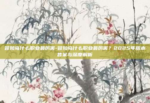 冒险岛什么职业最厉害-冒险岛什么职业最厉害?2025年版本答案与深度解析