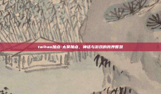 taihao加点-太昊加点,神话与游戏的跨界智慧