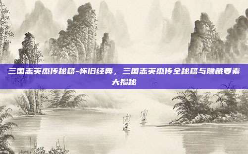 三国志英杰传秘籍-怀旧经典,三国志英杰传全秘籍与隐藏要素大揭秘