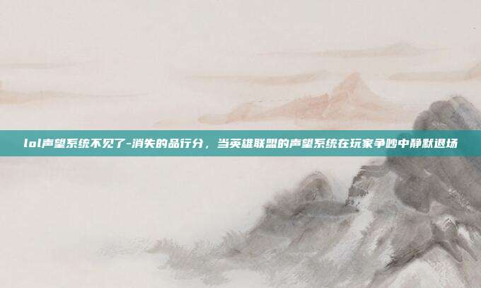 lol声望系统不见了-消失的品行分，当英雄联盟的声望系统在玩家争吵中静默退场