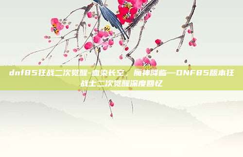 dnf85狂战二次觉醒-血染长空，魔神降临—DNF85版本狂战士二次觉醒深度回忆