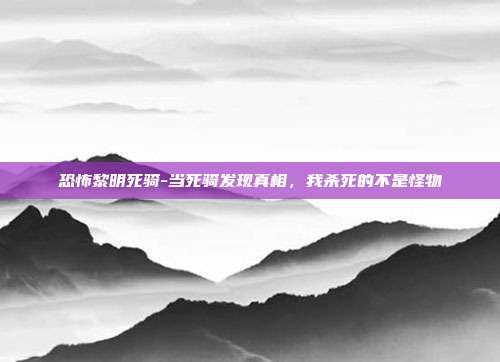 恐怖黎明死骑-当死骑发现真相，我杀死的不是怪物
