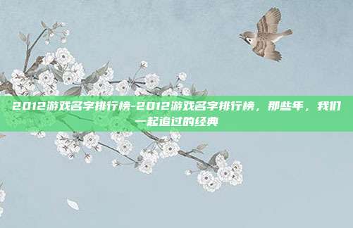 2012游戏名字排行榜-2012游戏名字排行榜,那些年,我们一起追过的经典