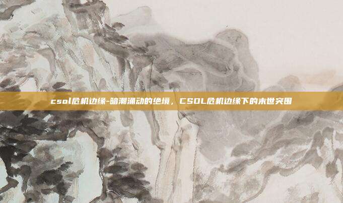 csol危机边缘-暗潮涌动的绝境,CSOL危机边缘下的末世突围