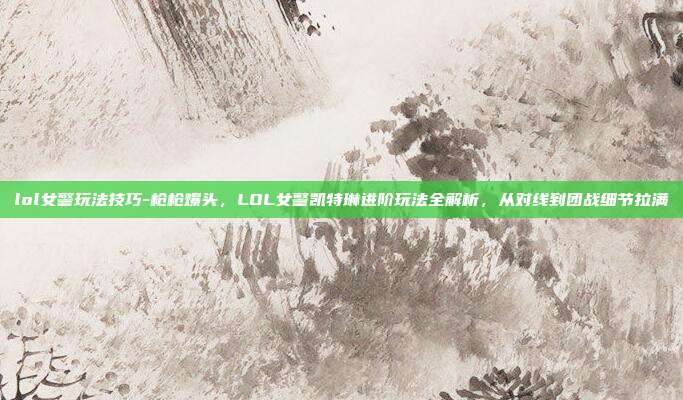lol女警玩法技巧-枪枪爆头，LOL女警凯特琳进阶玩法全解析，从对线到团战细节拉满