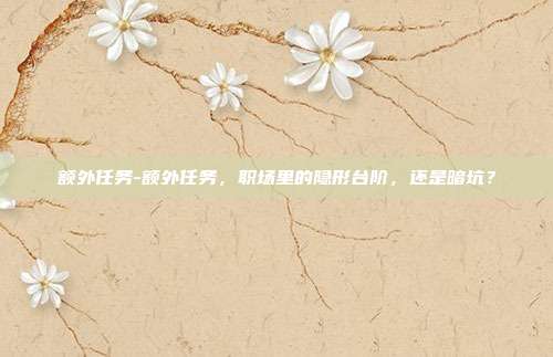 额外任务-额外任务，职场里的隐形台阶，还是暗坑？