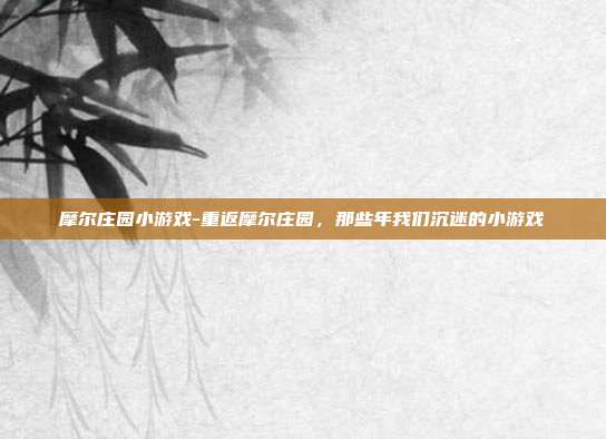 摩尔庄园小游戏-重返摩尔庄园,那些年我们沉迷的小游戏