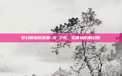 梦幻渡劫后造型-涅槃之羽，论渡劫后的幻形