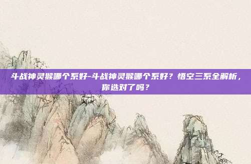 斗战神灵猴哪个系好-斗战神灵猴哪个系好？悟空三系全解析，你选对了吗？
