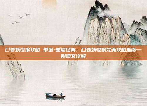 口袋妖怪银攻略 带图-重温经典，口袋妖怪银完美攻略指南—附图文详解