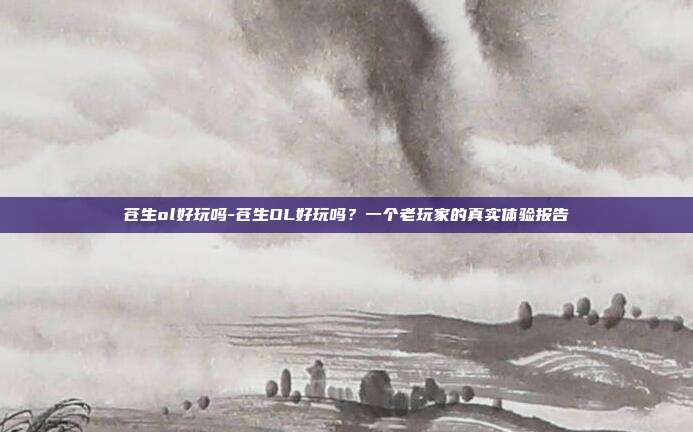 苍生ol好玩吗-苍生OL好玩吗?一个老玩家的真实体验报告