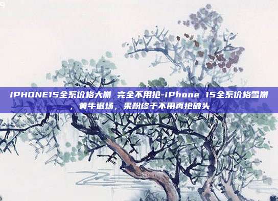 IPHONE15全系价格大崩 完全不用抢-iPhone 15全系价格雪崩,黄牛退场,果粉终于不用再抢破头
