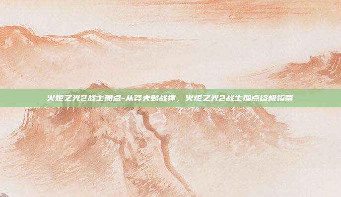 火炬之光2战士加点-从莽夫到战神,火炬之光2战士加点终极指南